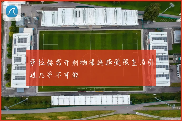 萨拉赫离开利物浦选择受限皇马引进几乎不可能