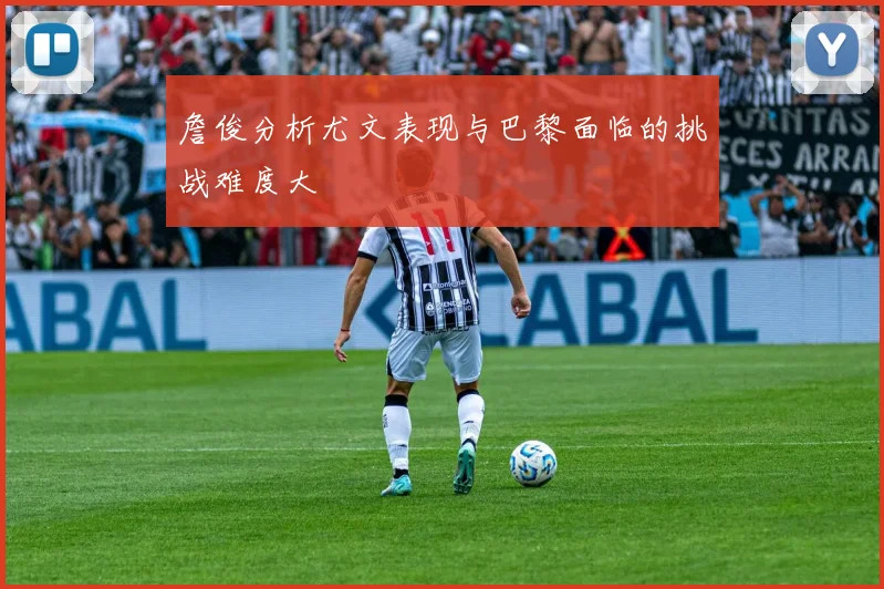 詹俊分析尤文表现与巴黎面临的挑战难度大