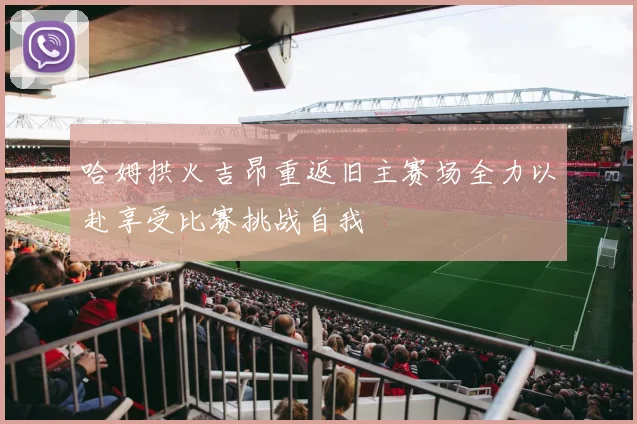 哈姆拱火吉昂重返旧主赛场全力以赴享受比赛挑战自我