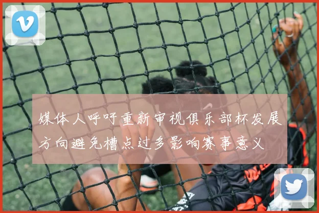 媒体人呼吁重新审视俱乐部杯发展方向避免槽点过多影响赛事意义