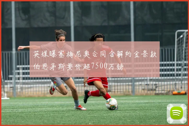 英媒曝塞梅尼奥合同含解约金条款伯恩茅斯要价超7500万镑