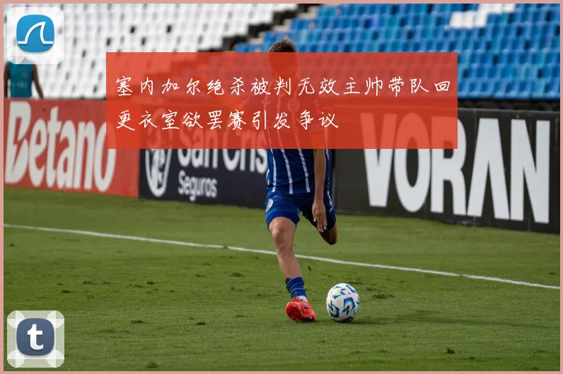 塞内加尔绝杀被判无效主帅带队回更衣室欲罢赛引发争议