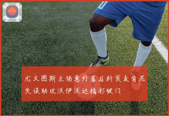 尤文图斯主场意外落后科莫麦肯尼失误助攻沃伊沃达精彩破门