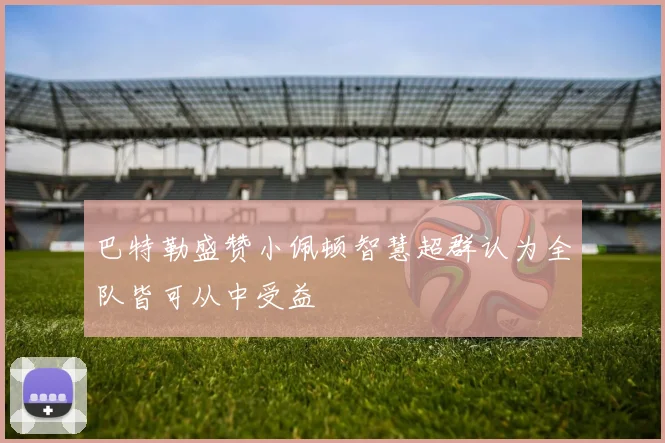 巴特勒盛赞小佩顿智慧超群认为全队皆可从中受益