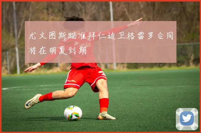 尤文图斯瞄准拜仁边卫格雷罗合同将在明夏到期