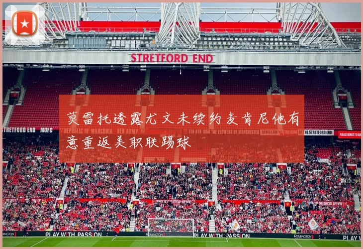 莫雷托透露尤文未续约麦肯尼他有意重返美职联踢球
