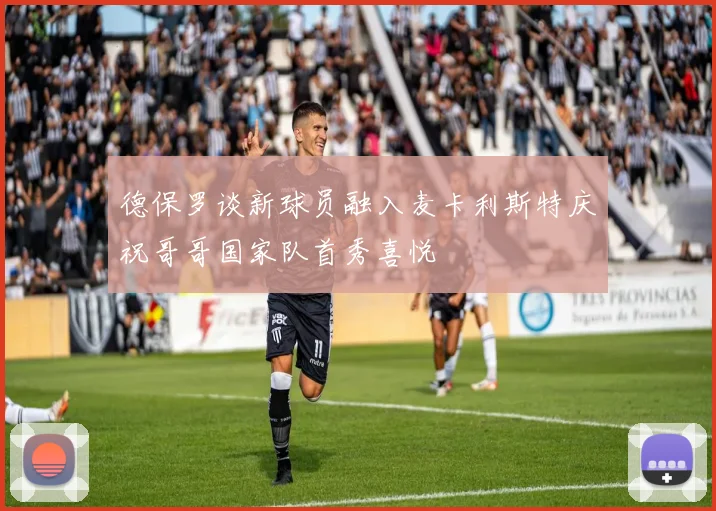 德保罗谈新球员融入麦卡利斯特庆祝哥哥国家队首秀喜悦