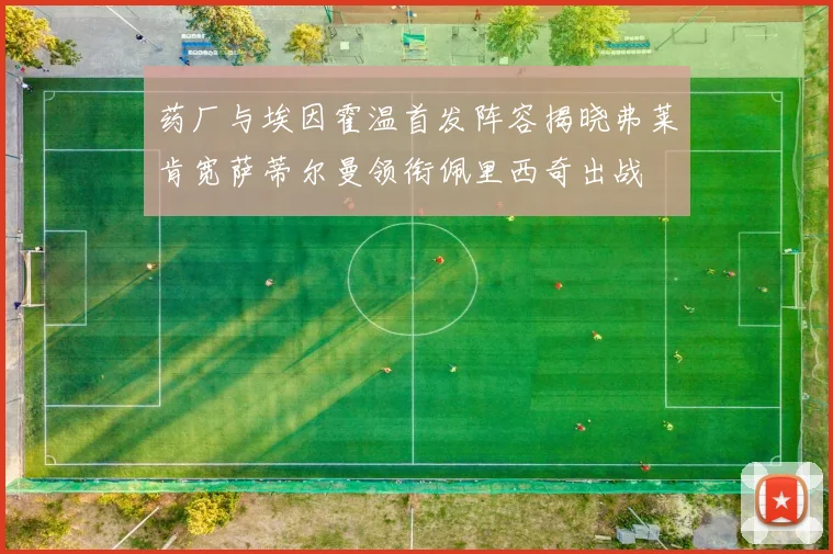 药厂与埃因霍温首发阵容揭晓弗莱肯宽萨蒂尔曼领衔佩里西奇出战