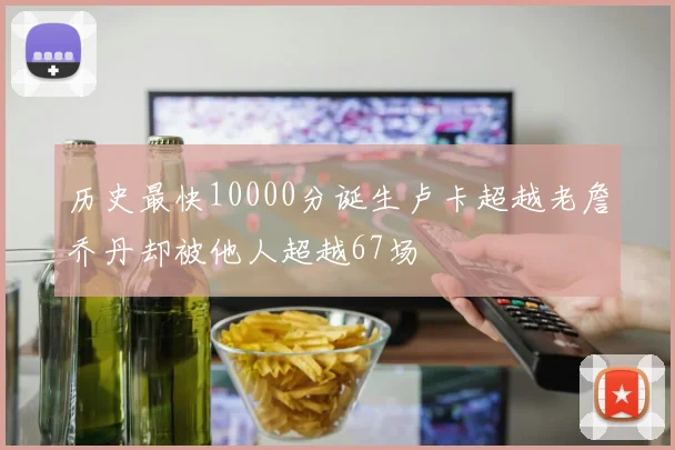历史最快10000分诞生卢卡超越老詹乔丹却被他人超越67场
