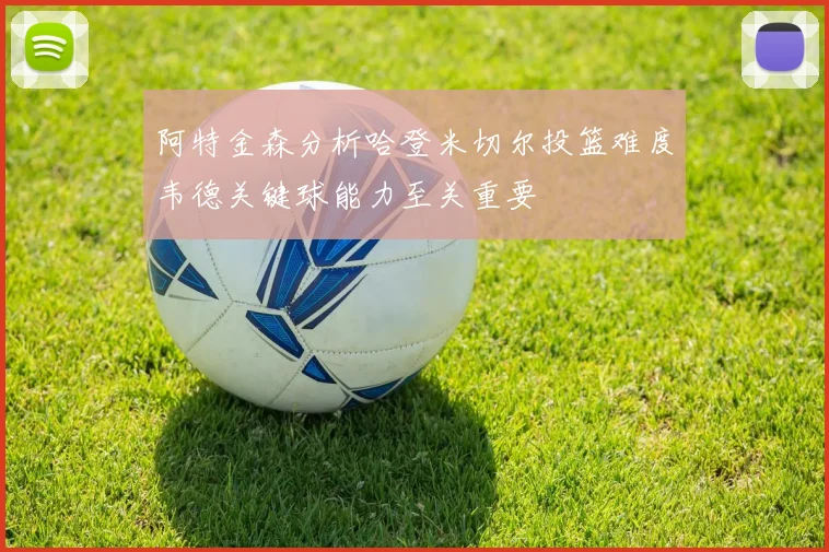 阿特金森分析哈登米切尔投篮难度韦德关键球能力至关重要