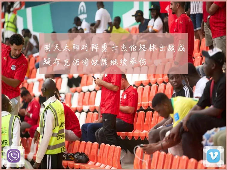 明天太阳对阵勇士杰伦格林出战成疑布克仍将缺席继续养伤
