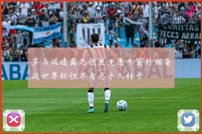 罗马诺透露恩德里克愿冬窗外租备战世界杯但不考虑永久转会