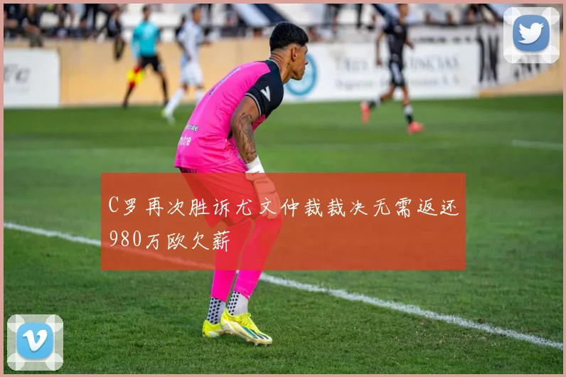 C罗再次胜诉尤文仲裁裁决无需返还980万欧欠薪