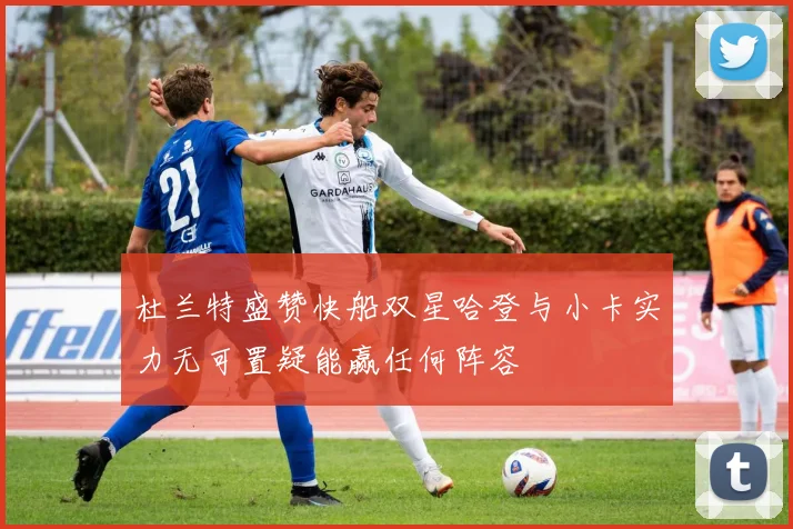 杜兰特盛赞快船双星哈登与小卡实力无可置疑能赢任何阵容