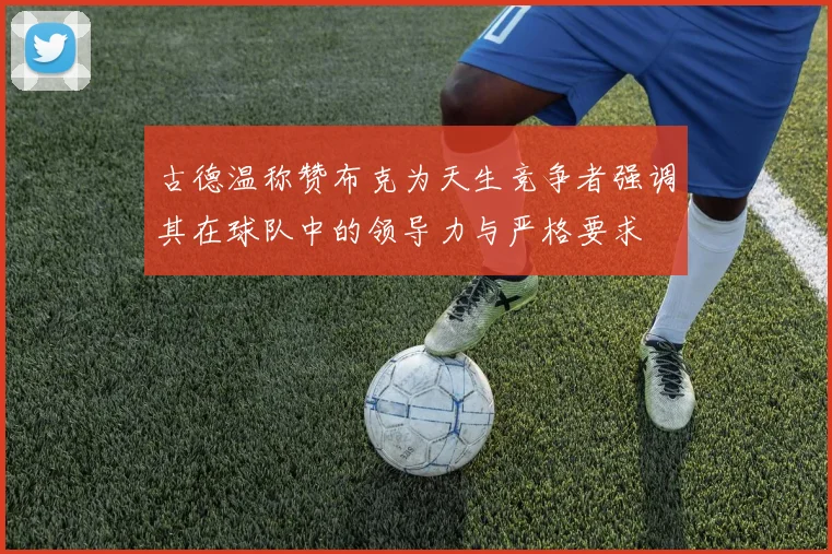 古德温称赞布克为天生竞争者强调其在球队中的领导力与严格要求