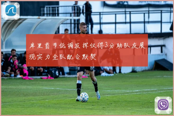 库里首节低调发挥仅得3分助队友展现实力全队配合默契
