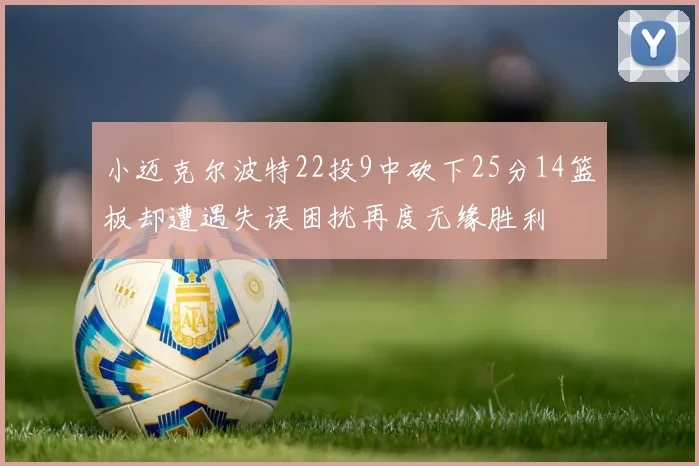 小迈克尔波特22投9中砍下25分14篮板却遭遇失误困扰再度无缘胜利