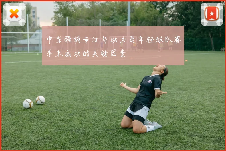 申京强调专注与动力是年轻球队赛季末成功的关键因素
