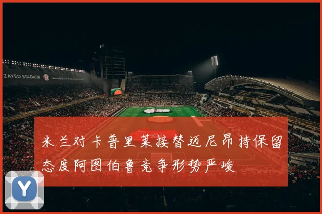 米兰对卡普里莱接替迈尼昂持保留态度阿图伯鲁竞争形势严峻