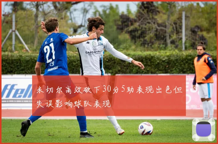 米切尔高效砍下30分5助表现出色但失误影响球队表现