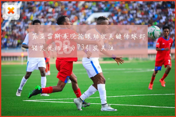 苏亚雷斯表现抢眼助攻关键传球却错失良机评分73引发关注