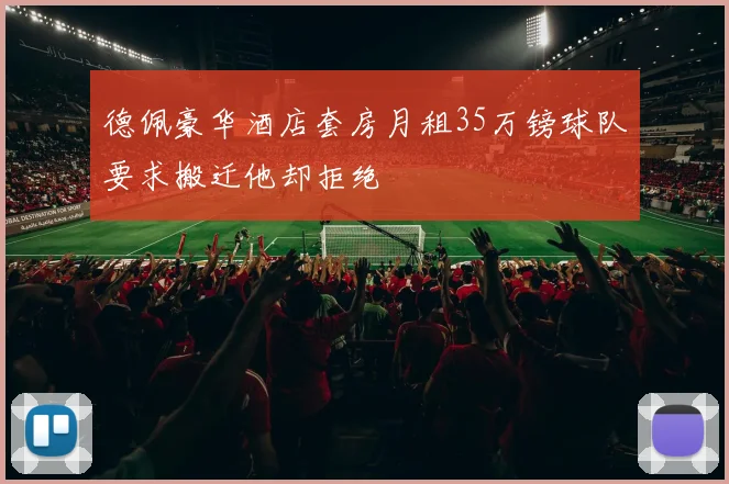 德佩豪华酒店套房月租35万镑球队要求搬迁他却拒绝