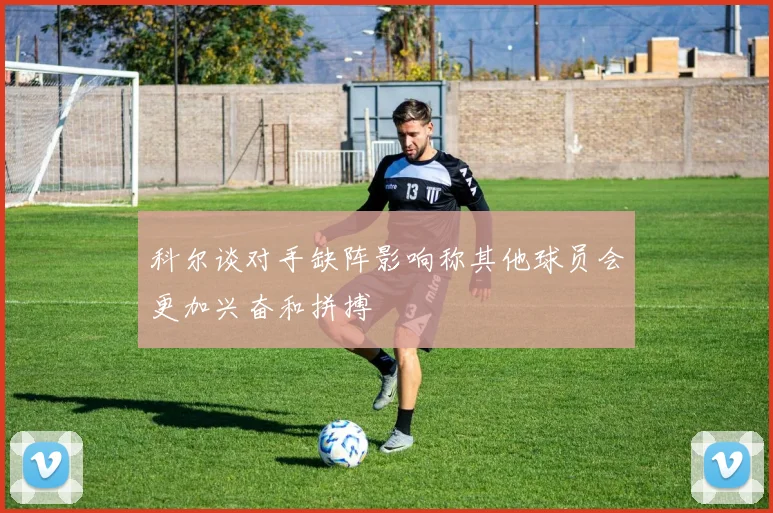 科尔谈对手缺阵影响称其他球员会更加兴奋和拼搏