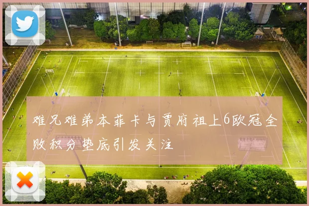 难兄难弟本菲卡与贾府祖上6欧冠全败积分垫底引发关注