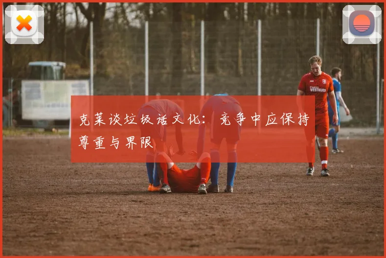 克莱谈垃圾话文化：竞争中应保持尊重与界限