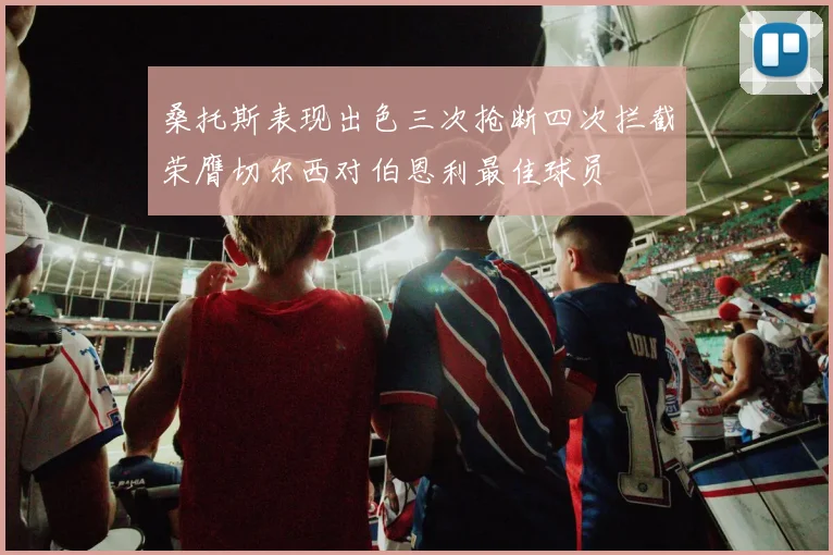 桑托斯表现出色三次抢断四次拦截荣膺切尔西对伯恩利最佳球员