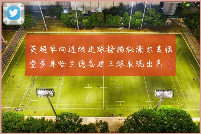 英超单向连线进球榜揭秘谢尔基福登多库哈兰德各进三球表现出色
