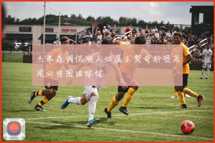 杰弗森调侃湖人归属东契奇科密若闻必将围堵球馆
