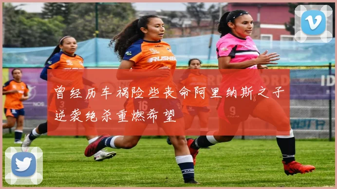 曾经历车祸险些丧命阿里纳斯之子逆袭绝杀重燃希望