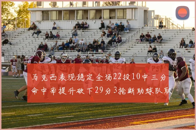 马克西表现稳定全场22投10中三分命中率提升砍下29分3抢断助球队取胜