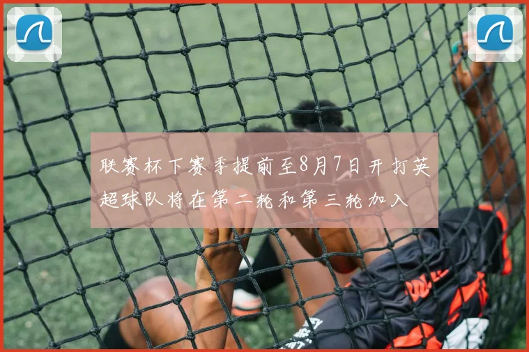 联赛杯下赛季提前至8月7日开打英超球队将在第二轮和第三轮加入