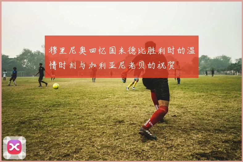 穆里尼奥回忆国米德比胜利时的温情时刻与加利亚尼老贝的祝贺