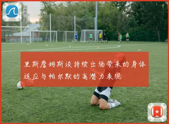 里斯詹姆斯谈持续出场带来的身体适应与帕尔默的高潜力表现