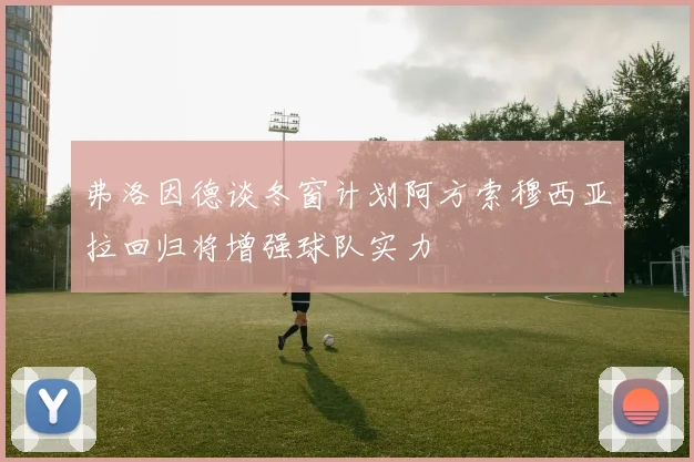 弗洛因德谈冬窗计划阿方索穆西亚拉回归将增强球队实力