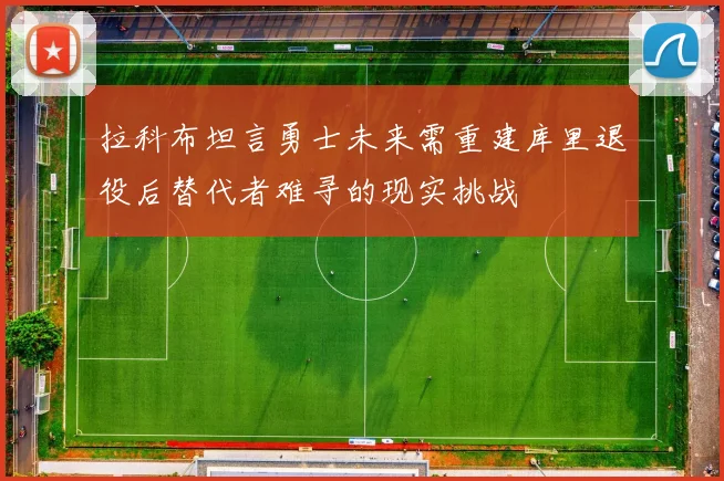 拉科布坦言勇士未来需重建库里退役后替代者难寻的现实挑战