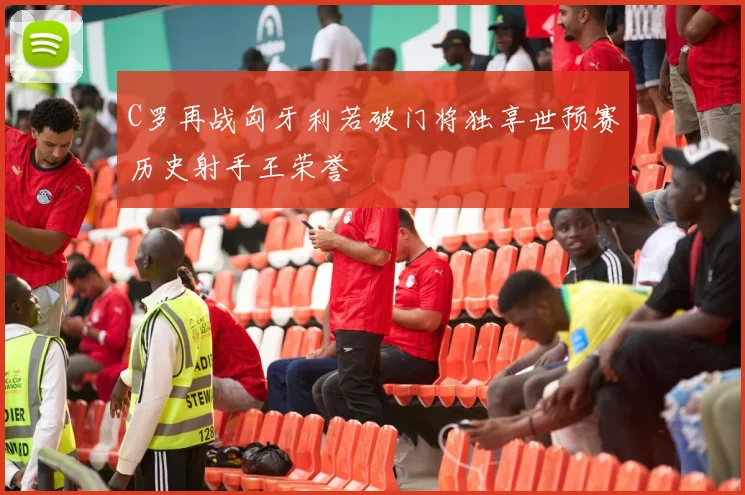 C罗再战匈牙利若破门将独享世预赛历史射手王荣誉